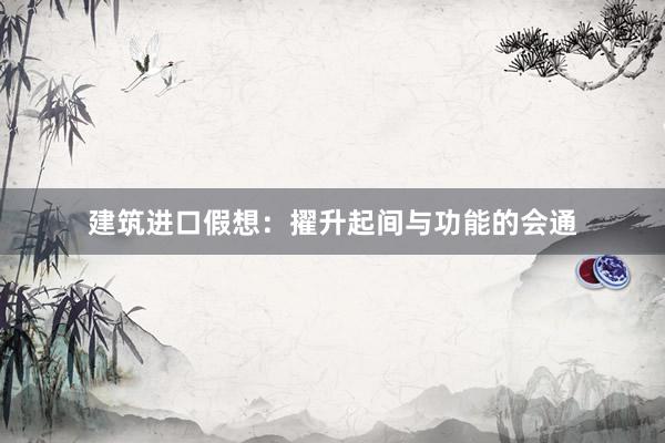 建筑进口假想：擢升起间与功能的会通